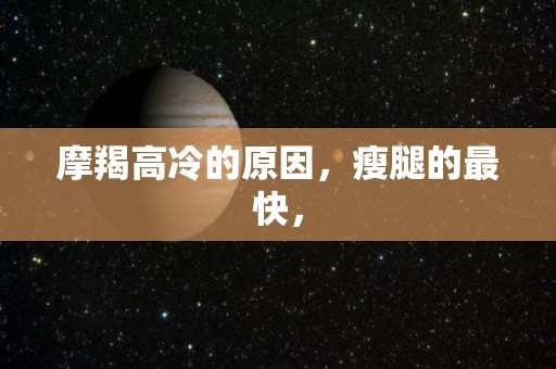 摩羯高冷的原因，瘦腿的最快，