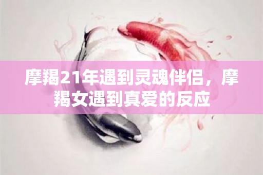 摩羯21年遇到灵魂伴侣，摩羯女遇到真爱的反应