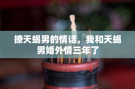 撩天蝎男的情话，我和天蝎男婚外情三年了
