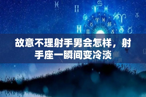 故意不理射手男会怎样，射手座一瞬间变冷淡