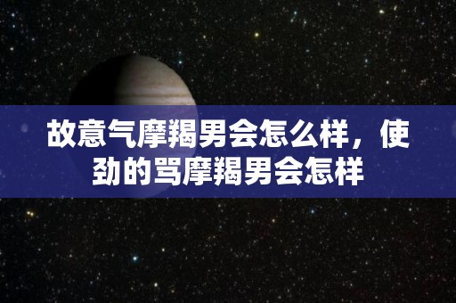 故意气摩羯男会怎么样，使劲的骂摩羯男会怎样