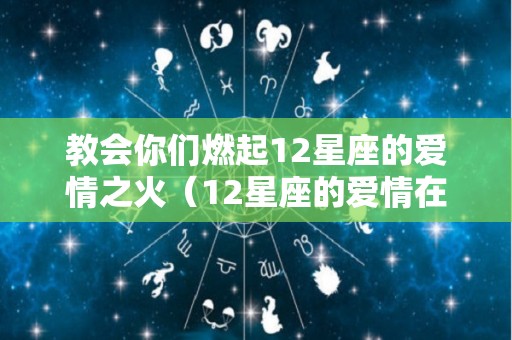 教会你们燃起12星座的爱情之火（12星座的爱情在哪里）