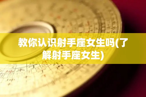 教你认识射手座女生吗(了解射手座女生)
