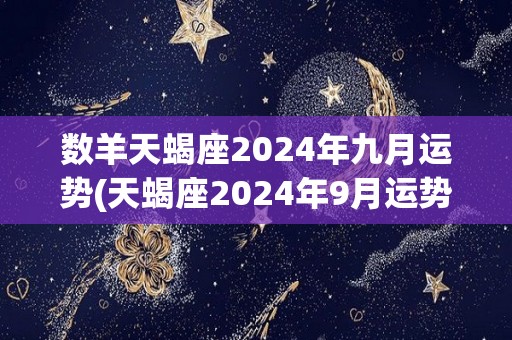数羊天蝎座2024年九月运势(天蝎座2024年9月运势：提高注意力，稳定财运)