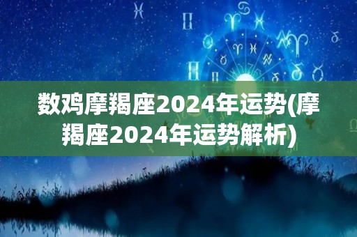 数鸡摩羯座2024年运势(摩羯座2024年运势解析)
