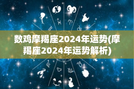 数鸡摩羯座2024年运势(摩羯座2024年运势解析)