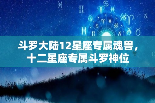 斗罗大陆12星座专属魂兽，十二星座专属斗罗神位