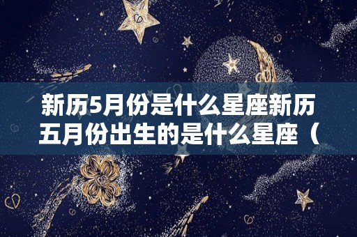 新历5月份是什么星座新历五月份出生的是什么星座（新历5月是什么星座男）
