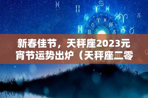 新春佳节，天秤座2023元宵节运势出炉（天秤座二零二一年的运势）