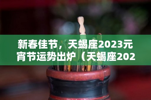 新春佳节，天蝎座2023元宵节运势出炉（天蝎座2023年每月运势完整版）