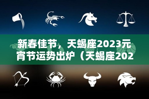 新春佳节，天蝎座2023元宵节运势出炉（天蝎座2023年每月运势完整版）