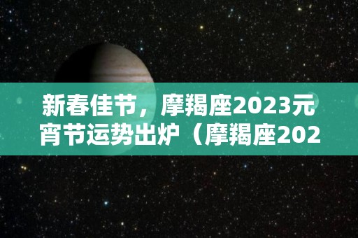 新春佳节，摩羯座2023元宵节运势出炉（摩羯座20212023）