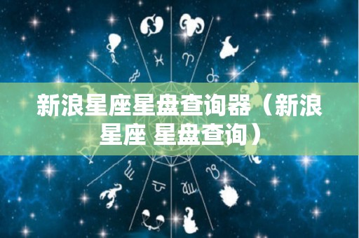 新浪星座星盘查询器（新浪星座 星盘查询）