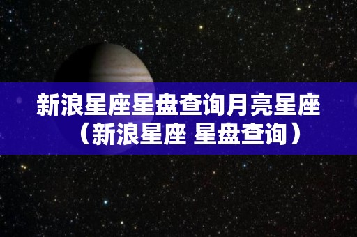 新浪星座星盘查询月亮星座（新浪星座 星盘查询）