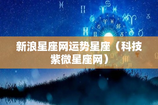 新浪星座网运势星座（科技紫微星座网）