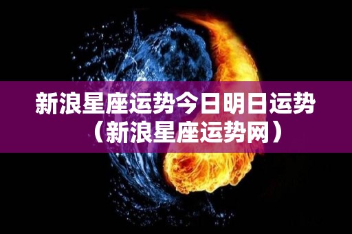 新浪星座运势今日明日运势（新浪星座运势网）