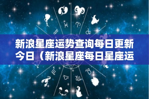 新浪星座运势查询每日更新今日（新浪星座每日星座运势查询）