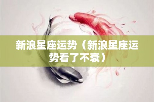 新浪星座运势（新浪星座运势看了不衰）