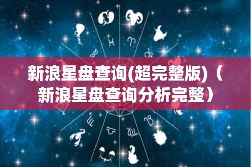 新浪星盘查询(超完整版)（新浪星盘查询分析完整）