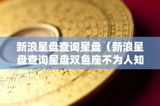 新浪星盘查询星盘（新浪星盘查询星盘双鱼座不为人知的潜力）