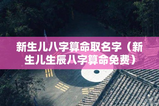 新生儿八字算命取名字（新生儿生辰八字算命免费）