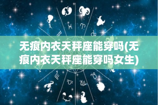 无痕内衣天秤座能穿吗(无痕内衣天秤座能穿吗女生)