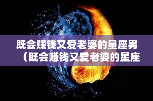 既会赚钱又爱老婆的星座男（既会赚钱又爱老婆的星座男是什么）