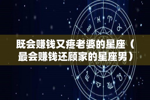 既会赚钱又疼老婆的星座（最会赚钱还顾家的星座男）