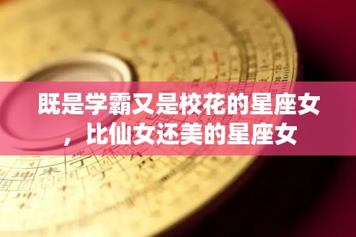 既是学霸又是校花的星座女，比仙女还美的星座女