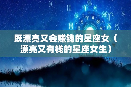 既漂亮又会赚钱的星座女（漂亮又有钱的星座女生）