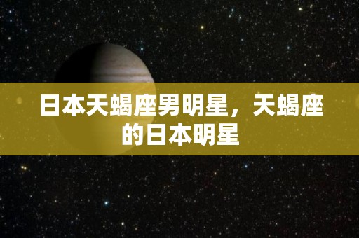 日本天蝎座男明星，天蝎座的日本明星