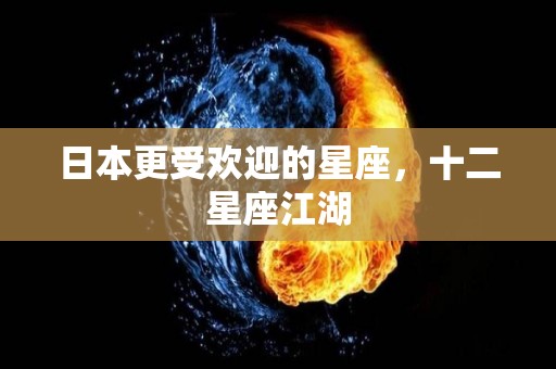 日本更受欢迎的星座，十二星座江湖