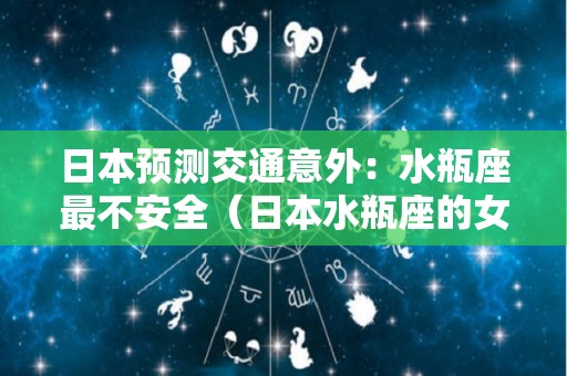 日本预测交通意外：水瓶座最不安全（日本水瓶座的女星）