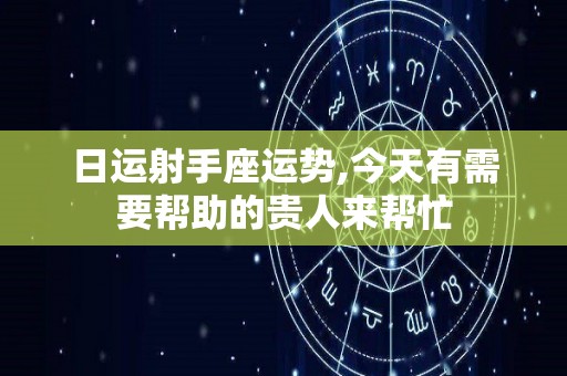 日运射手座运势,今天有需要帮助的贵人来帮忙