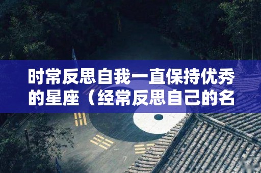 时常反思自我一直保持优秀的星座（经常反思自己的名人）
