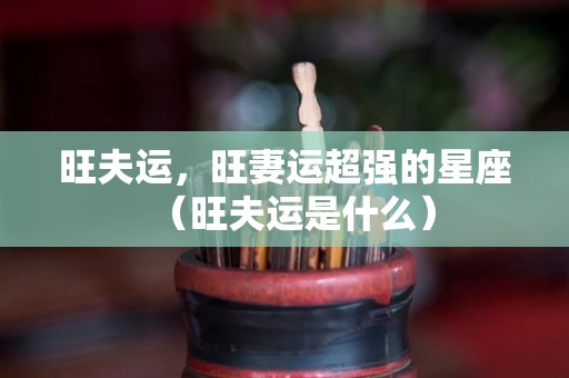 旺夫运，旺妻运超强的星座（旺夫运是什么）