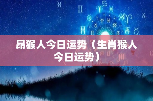 昂猴人今日运势（生肖猴人今日运势）