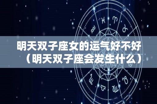 明天双子座女的运气好不好（明天双子座会发生什么）