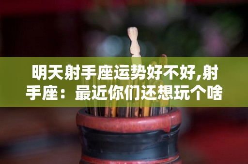 明天射手座运势好不好,射手座：最近你们还想玩个啥