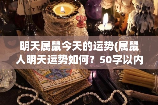 明天属鼠今天的运势(属鼠人明天运势如何？50字以内。)