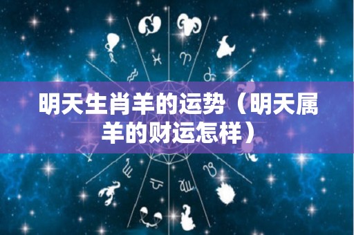 明天生肖羊的运势（明天属羊的财运怎样）