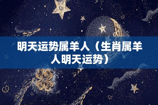 明天运势属羊人（生肖属羊人明天运势）