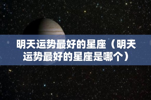 明天运势最好的星座（明天运势最好的星座是哪个）