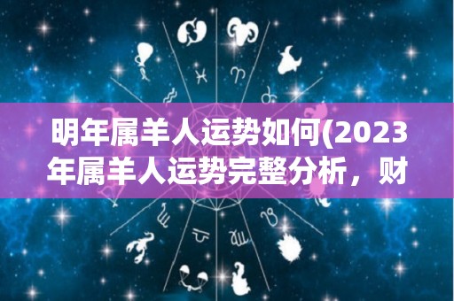 明年属羊人运势如何(2023年属羊人运势完整分析，财运、情感、健康全面解读！)