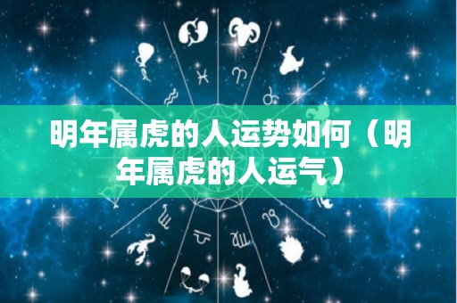 明年属虎的人运势如何（明年属虎的人运气）