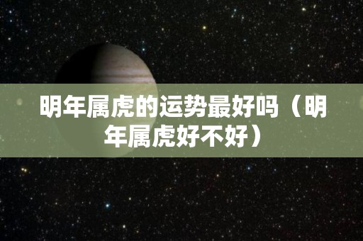 明年属虎的运势最好吗（明年属虎好不好）