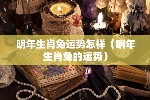 明年生肖兔运势怎样（明年生肖兔的运势）