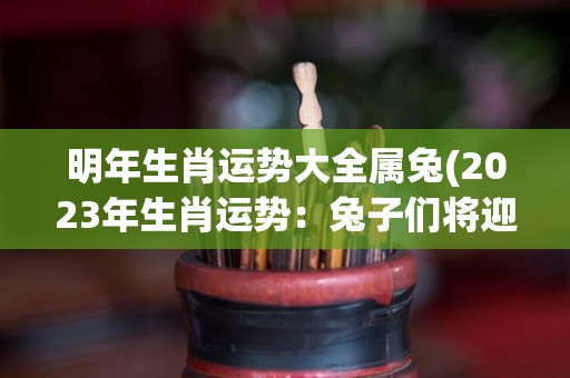 明年生肖运势大全属兔(2023年生肖运势：兔子们将迎来喜事连连的好运！)