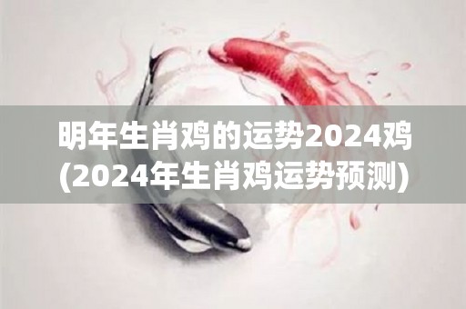 明年生肖鸡的运势2024鸡(2024年生肖鸡运势预测)