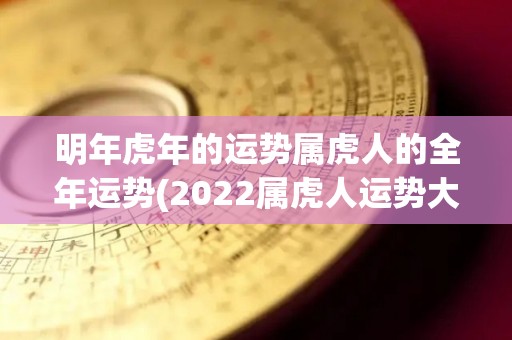 明年虎年的运势属虎人的全年运势(2022属虎人运势大揭秘)